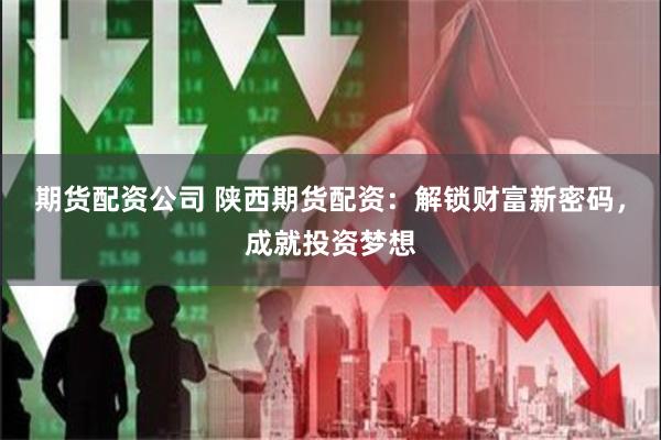 期货配资公司 陕西期货配资：解锁财富新密码，成就投资梦想